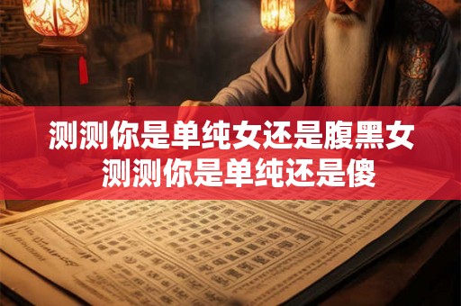 测测你是单纯女还是腹黑女  测测你是单纯还是傻