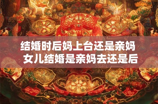 结婚时后妈上台还是亲妈 女儿结婚是亲妈去还是后妈去 结婚时后妈上台还是亲妈 女儿结婚是亲妈去还是后妈去