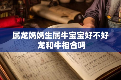 属龙妈妈生属牛宝宝好不好 龙和牛相合吗 属龙妈妈生属牛宝宝好不好 龙和牛相合吗