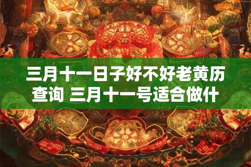 三月十一日子好不好老黄历查询 三月十一号适合做什么老黄历有没有建议
