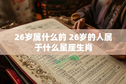 26岁属什么的 26岁的人属于什么星座生肖