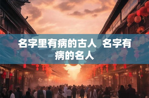 名字里有病的古人 名字有病的名人 名字里有病的古人 名字有病的名人