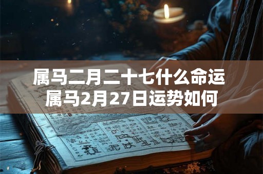 属马二月二十七什么命运 属马2月27日运势如何