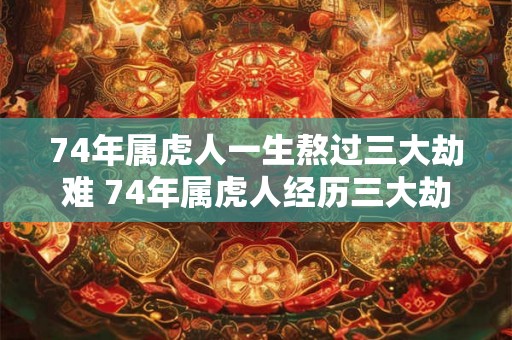 74年属虎人一生熬过三大劫难 74年属虎人经历三大劫难