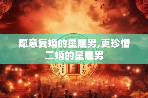 愿意复婚的星座男,更珍惜二婚的星座男