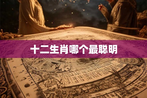 十二生肖哪个最聪明 十二生肖哪个最聪明