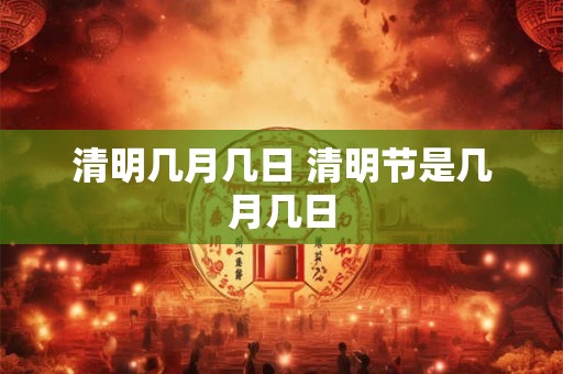 清明几月几日 清明节是几月几日 清明几月几日 清明节是几月几日