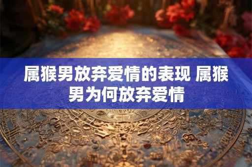 属猴男放弃爱情的表现 属猴男为何放弃爱情