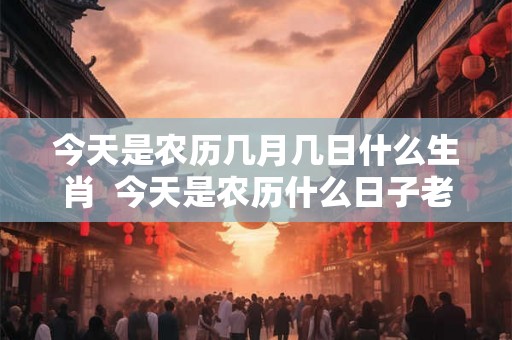 今天是农历几月几日什么生肖 今天是农历什么日子老黄历 今天是农历几月几日什么生肖 今天是农历什么日子老黄历