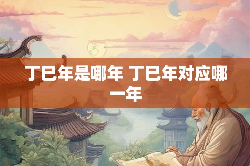 丁巳年是哪年 丁巳年对应哪一年