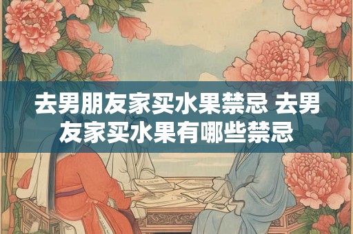 去男朋友家买水果禁忌 去男友家买水果有哪些禁忌