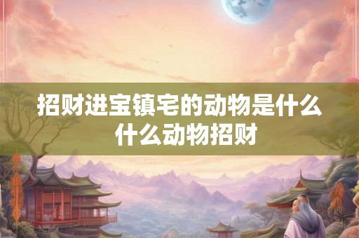 招财进宝镇宅的动物是什么 什么动物招财 招财进宝镇宅的动物是什么 什么动物招财