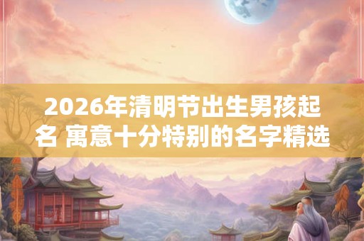 2026年清明节出生男孩起名 寓意十分特别的名字精选