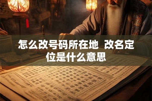 怎么改号码所在地  改名定位是什么意思