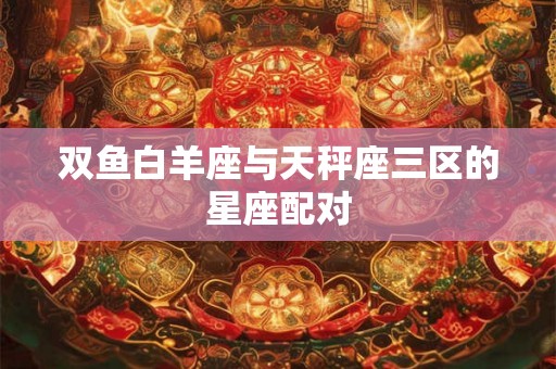 双鱼白羊座与天秤座三区的星座配对