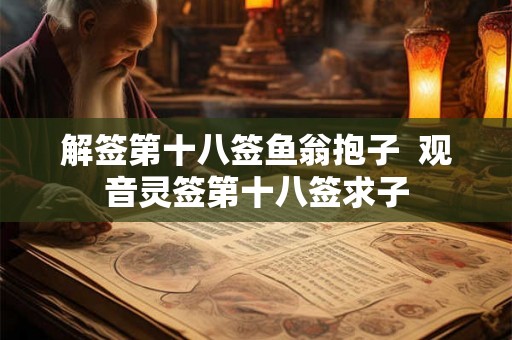 解签第十八签鱼翁抱子 观音灵签第十八签求子 解签第十八签鱼翁抱子 观音灵签第十八签求子