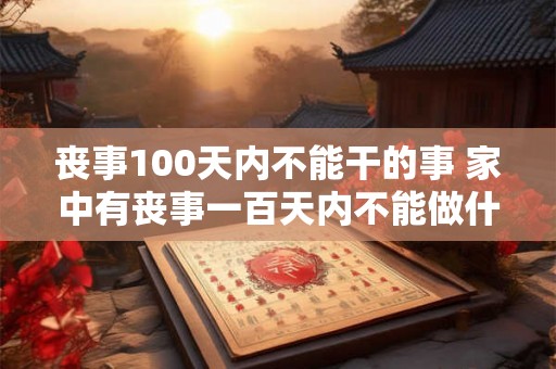 丧事100天内不能干的事 家中有丧事一百天内不能做什么事