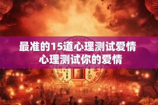 最准的15道心理测试爱情 心理测试你的爱情 最准的15道心理测试爱情 心理测试你的爱情
