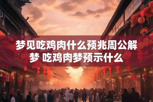 梦见吃鸡肉什么预兆周公解梦 吃鸡肉梦预示什么