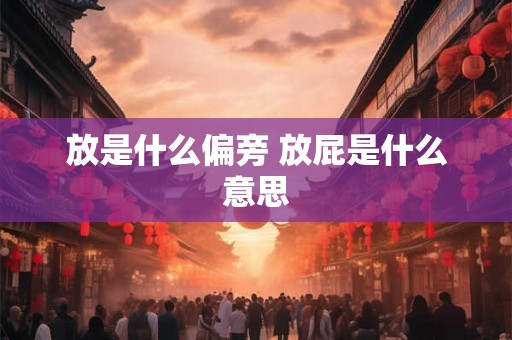 放是什么偏旁 放屁是什么意思