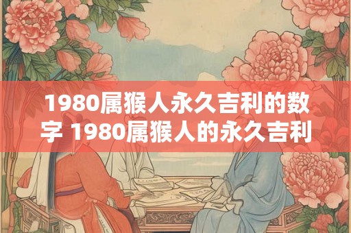 1980属猴人永久吉利的数字 1980属猴人的永久吉利数字是什么