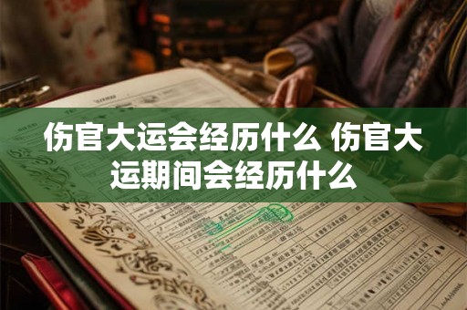 伤官大运会经历什么 伤官大运期间会经历什么 伤官大运会经历什么 伤官大运期间会经历什么