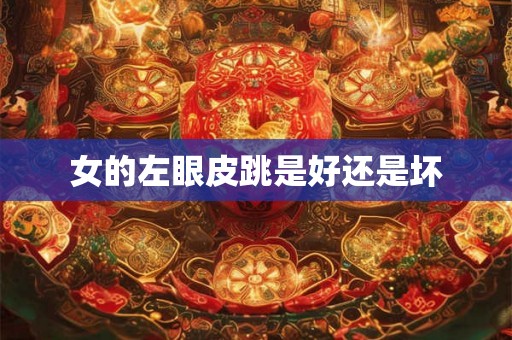 女的左眼皮跳是好还是坏 女的左眼皮跳是好还是坏