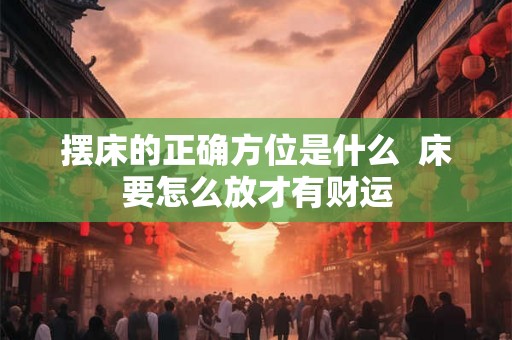 摆床的正确方位是什么  床要怎么放才有财运