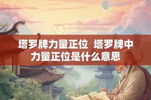 塔罗牌力量正位  塔罗牌中力量正位是什么意思