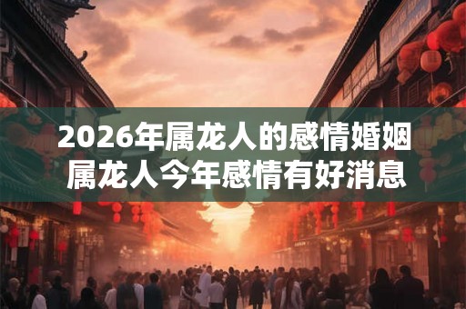 2026年属龙人的感情婚姻 属龙人今年感情有好消息吗 2026年属龙人的感情婚姻 属龙人今年感情有好消息吗