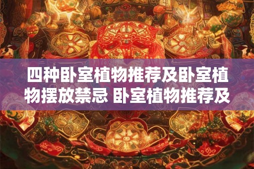 四种卧室植物推荐及卧室植物摆放禁忌 卧室植物推荐及禁忌如何