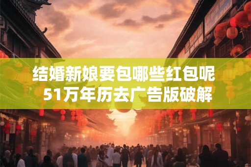 结婚新娘要包哪些红包呢  51万年历去广告版破解