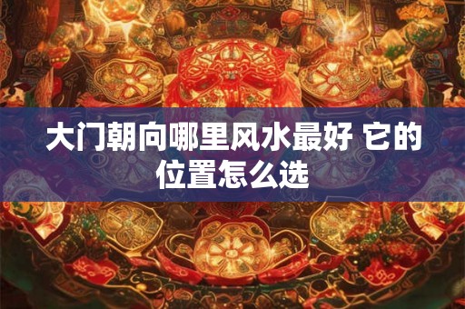 大门朝向哪里风水最好 它的位置怎么选 大门朝向哪里风水最好 它的位置怎么选