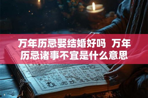 万年历忌娶结婚好吗  万年历忌诸事不宜是什么意思