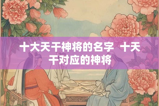 十大天干神将的名字  十天干对应的神将
