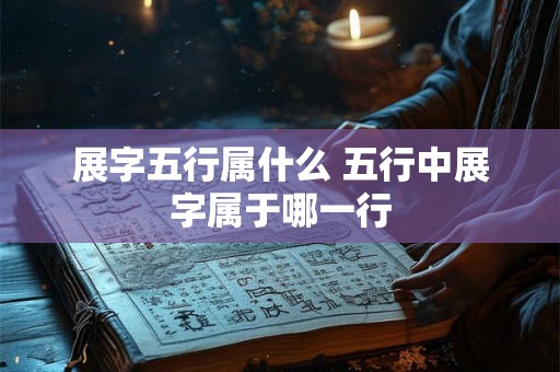 展字五行属什么 五行中展字属于哪一行 展字五行属什么 五行中展字属于哪一行