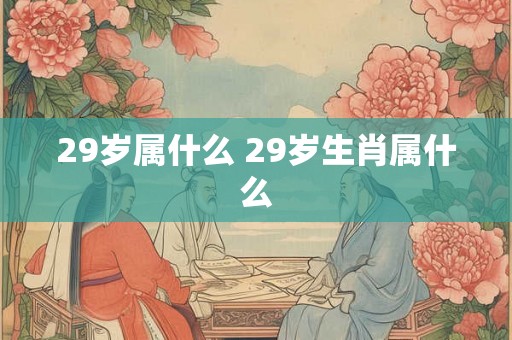 29岁属什么 29岁生肖属什么 29岁属什么 29岁生肖属什么