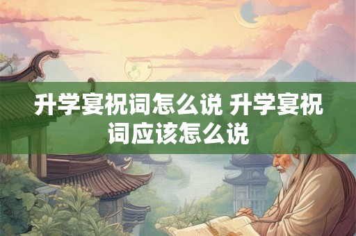 升学宴祝词怎么说 升学宴祝词应该怎么说