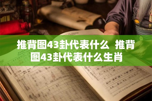 推背图43卦代表什么  推背图43卦代表什么生肖