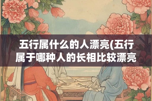 五行属什么的人漂亮(五行属于哪种人的长相比较漂亮) 五行属什么的人漂亮(五行属于哪种人的长相比较漂亮)