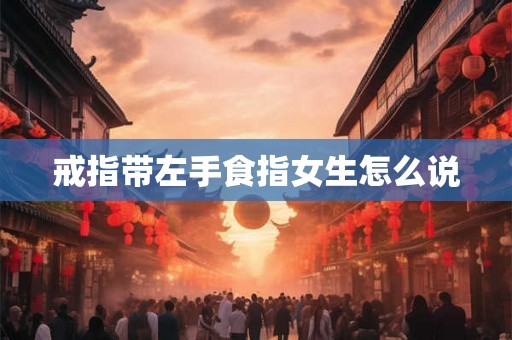 戒指带左手食指女生怎么说 戒指带左手食指女生怎么说