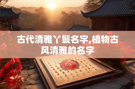 古代清雅丫鬟名字,植物古风清雅的名字