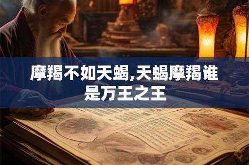 摩羯不如天蝎,天蝎摩羯谁是万王之王