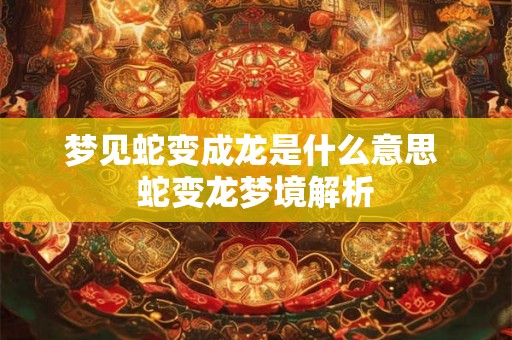 梦见蛇变成龙是什么意思 蛇变龙梦境解析