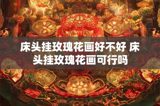 床头挂玫瑰花画好不好 床头挂玫瑰花画可行吗