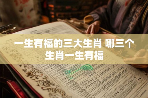 一生有福的三大生肖 哪三个生肖一生有福