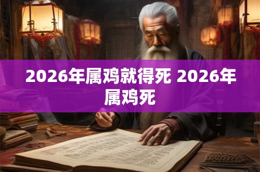 2026年属鸡就得死 2026年属鸡死 2026年属鸡就得死 2026年属鸡死