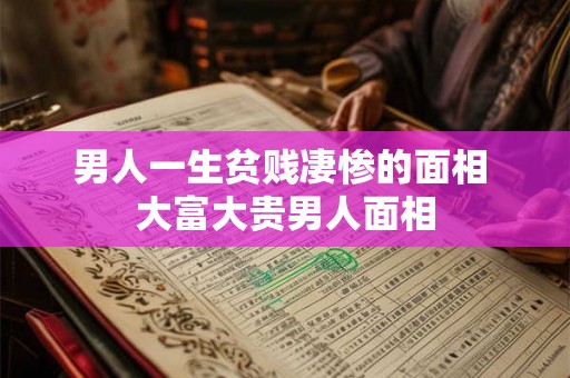 男人一生贫贱凄惨的面相 大富大贵男人面相 男人一生贫贱凄惨的面相 大富大贵男人面相