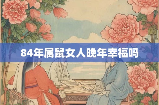 84年属鼠女人晚年幸福吗 84年属鼠女人晚年幸福吗