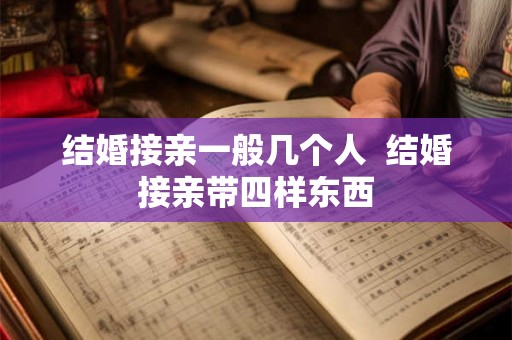 结婚接亲一般几个人  结婚接亲带四样东西